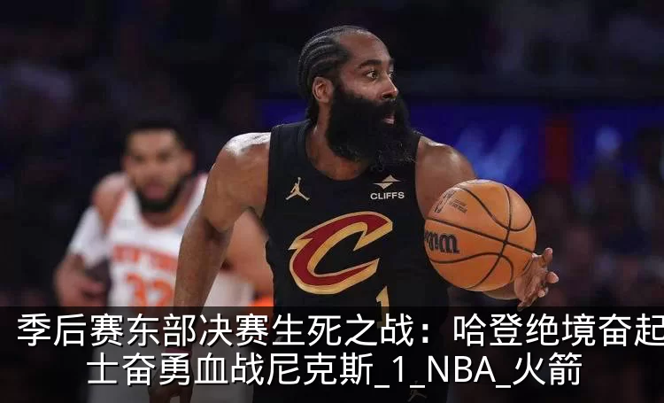 季后赛东部决赛生死之战:哈登绝境奋起,骑士奋勇血战尼克斯_1_NBA_火箭