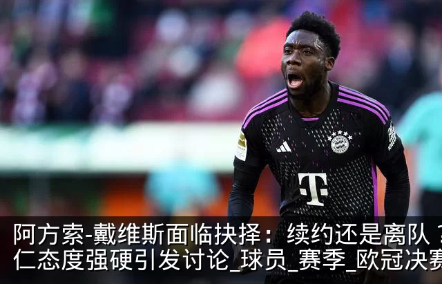 阿方索-戴维斯面临抉择：续约还是离队？拜仁态度强硬引发讨论_球员_赛季_欧冠决赛