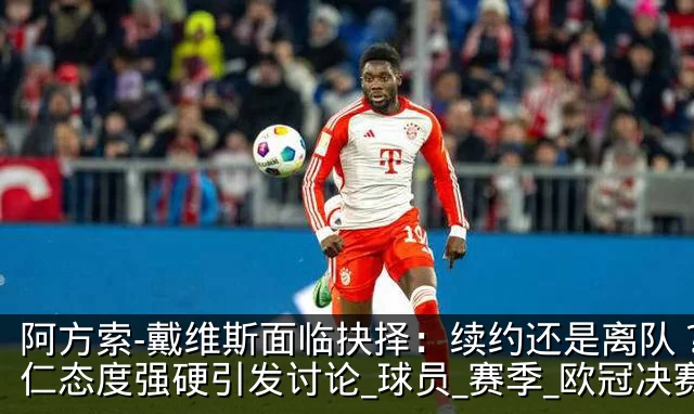 阿方索-戴维斯面临抉择:续约还是离队?拜仁态度强硬引发讨论_球员_赛季_欧冠决赛